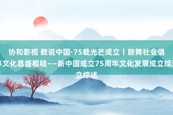 协和影视 数说中国·75载光芒成立丨鼓舞社会倡导文化昌盛粗糙——新中国成立75周年文化发展成立综述