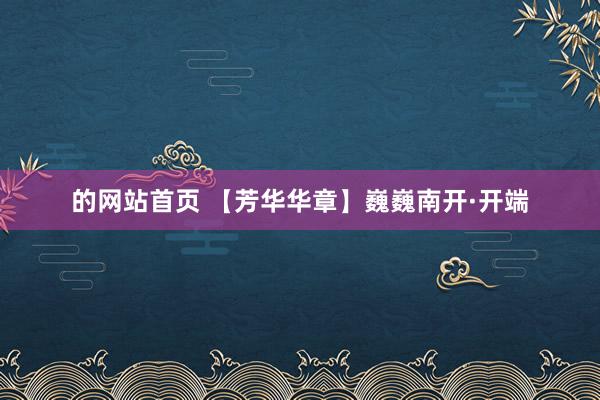 的网站首页 【芳华华章】巍巍南开·开端