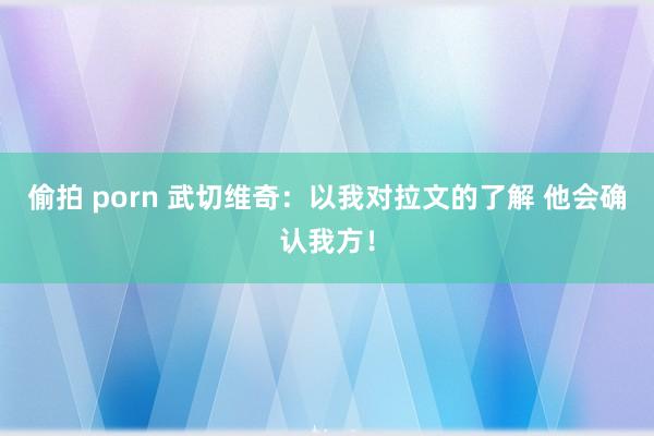 偷拍 porn 武切维奇：以我对拉文的了解 他会确认我方！