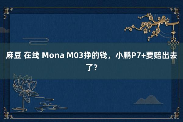 麻豆 在线 Mona M03挣的钱，小鹏P7+要赔出去了？