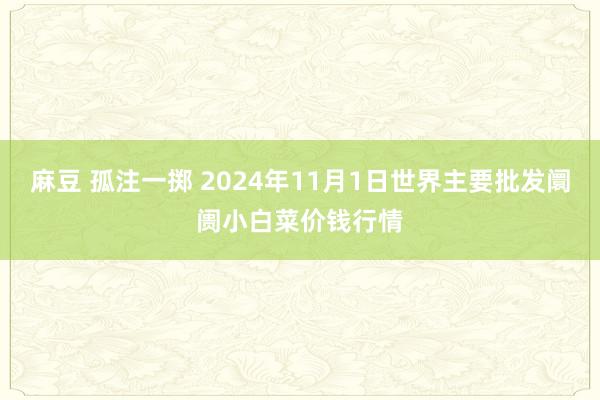 麻豆 孤注一掷 2024年11月1日世界主要批发阛阓小白菜价钱行情