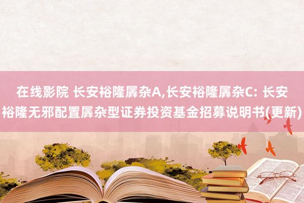 在线影院 长安裕隆羼杂A,长安裕隆羼杂C: 长安裕隆无邪配置羼杂型证券投资基金招募说明书(更新)
