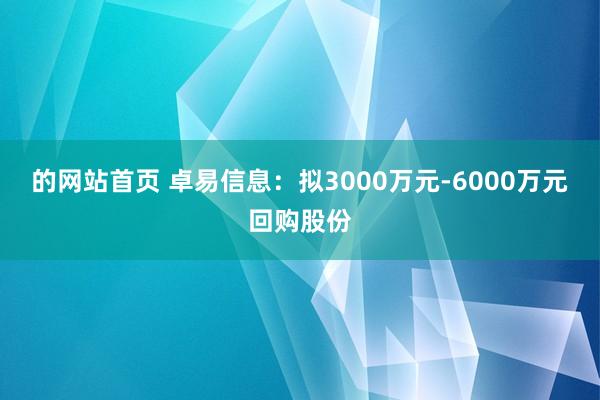 的网站首页 卓易信息：拟3000万元-6000万元回购股份