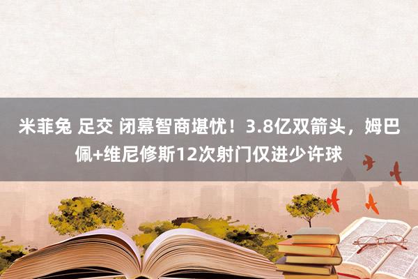 米菲兔 足交 闭幕智商堪忧！3.8亿双箭头，姆巴佩+维尼修斯12次射门仅进少许球