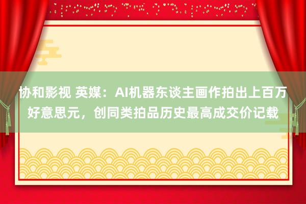 协和影视 英媒：AI机器东谈主画作拍出上百万好意思元，创同类拍品历史最高成交价记载