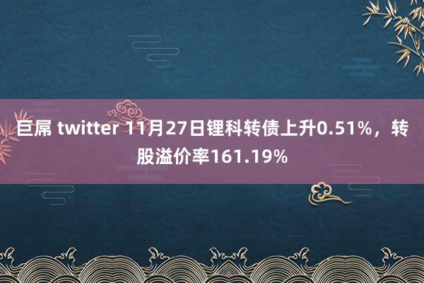 巨屌 twitter 11月27日锂科转债上升0.51%,转股溢价率161.19%