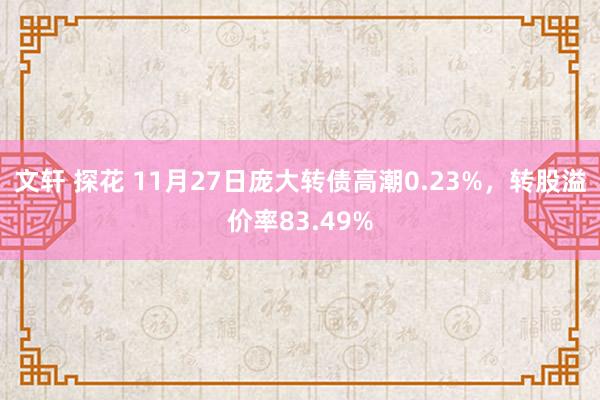 文轩 探花 11月27日庞大转债高潮0.23%，转股溢价率83.49%
