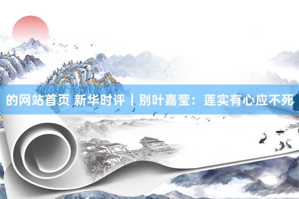 的网站首页 新华时评｜别叶嘉莹：莲实有心应不死