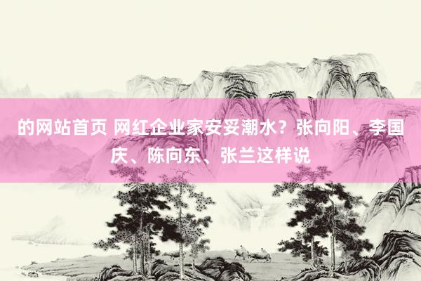 的网站首页 网红企业家安妥潮水？张向阳、李国庆、陈向东、张兰这样说