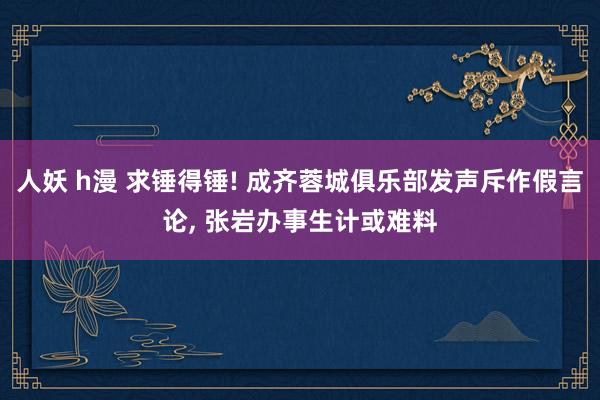 人妖 h漫 求锤得锤! 成齐蓉城俱乐部发声斥作假言论， 张岩办事生计或难料