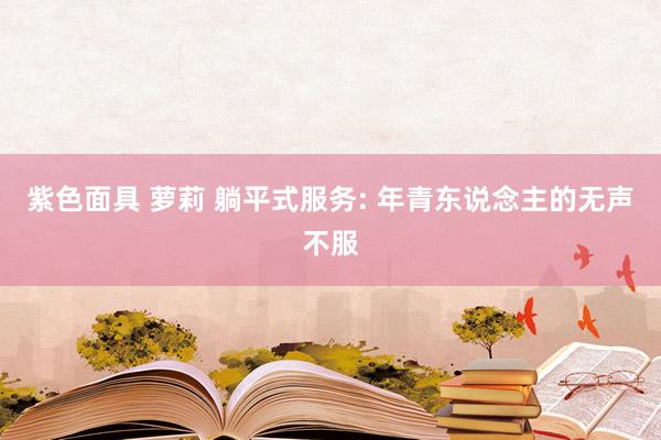紫色面具 萝莉 躺平式服务: 年青东说念主的无声不服