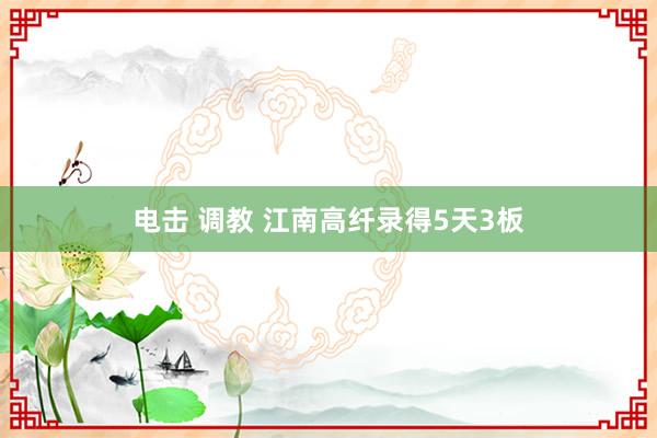 电击 调教 江南高纤录得5天3板