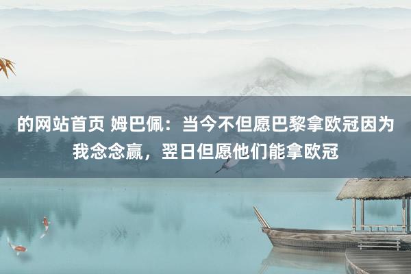 的网站首页 姆巴佩：当今不但愿巴黎拿欧冠因为我念念赢，翌日但愿他们能拿欧冠