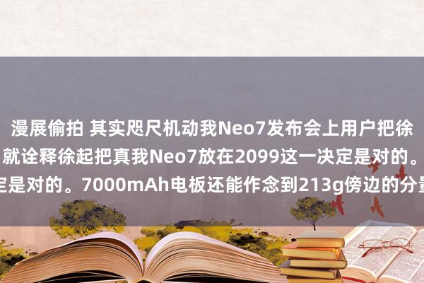 漫展偷拍 其实咫尺机动我Neo7发布会上用户把徐起广场喊出来的技能，就诠释徐起把真我Neo7放在2099这一决定是对的。7000mAh电板还能作念到213g傍边的分量也算是神了，