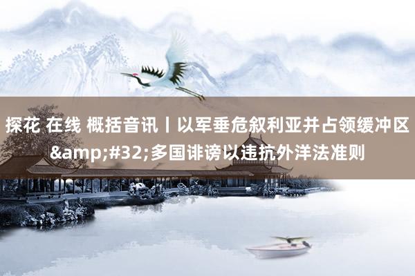 探花 在线 概括音讯丨以军垂危叙利亚并占领缓冲区&#32;多国诽谤以违抗外洋法准则
