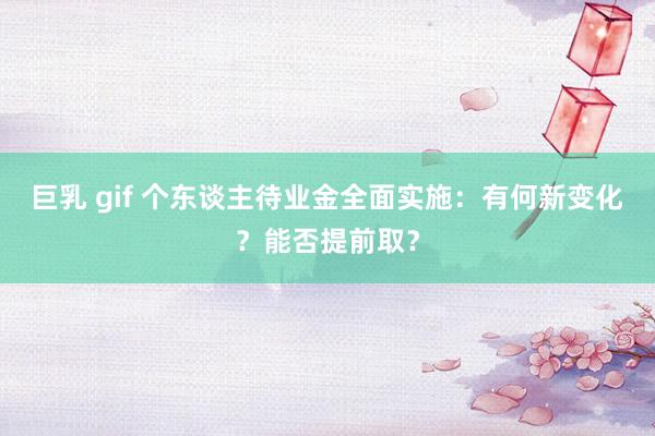 巨乳 gif 个东谈主待业金全面实施：有何新变化？能否提前取？