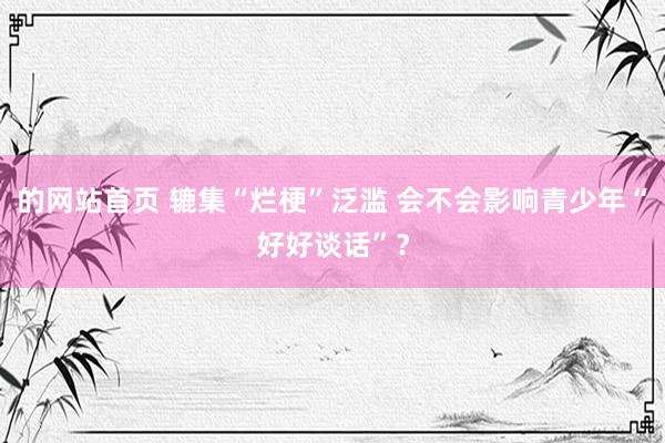 的网站首页 辘集“烂梗”泛滥 会不会影响青少年“好好谈话”？
