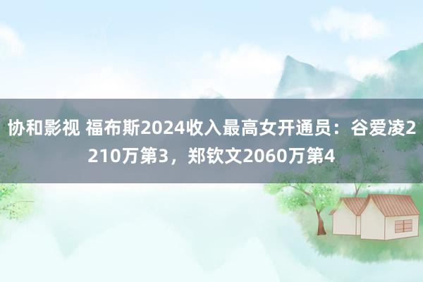 协和影视 福布斯2024收入最高女开通员：谷爱凌2210万第3，郑钦文2060万第4