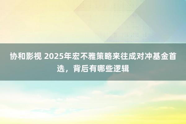 协和影视 2025年宏不雅策略来往成对冲基金首选，背后有哪些逻辑