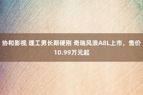 协和影视 理工男长期硬刚 奇瑞风浪A8L上市，售价10.99万元起