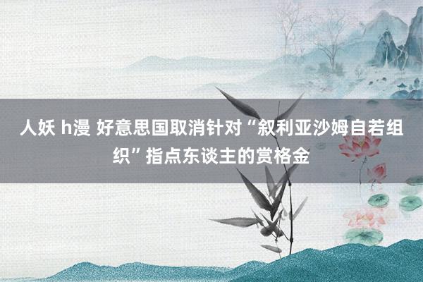人妖 h漫 好意思国取消针对“叙利亚沙姆自若组织”指点东谈主的赏格金
