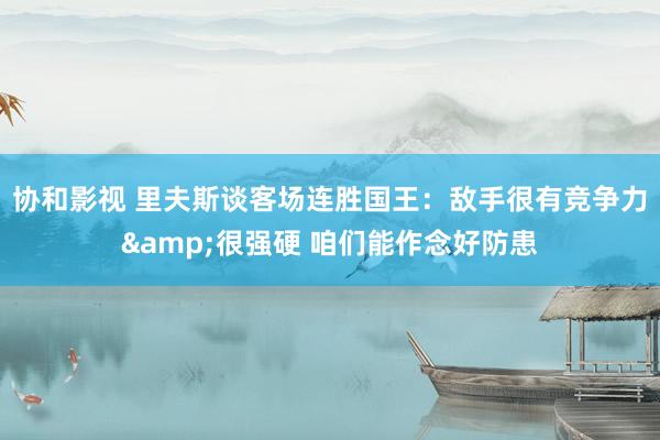 协和影视 里夫斯谈客场连胜国王：敌手很有竞争力&很强硬 咱们能作念好防患