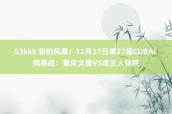 53kkk 新的风暴！12月27日第27届CUBAL揭幕战：重庆文理VS成王人体院