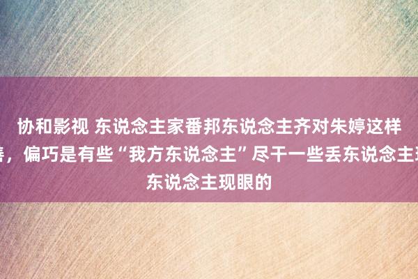 协和影视 东说念主家番邦东说念主齐对朱婷这样的友善，偏巧是有些“我方东说念主”尽干一些丢东说念主现眼的