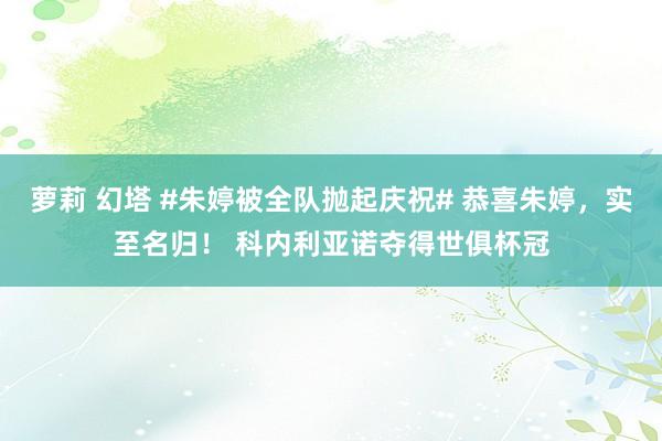 萝莉 幻塔 #朱婷被全队抛起庆祝# 恭喜朱婷，实至名归！ 科内利亚诺夺得世俱杯冠