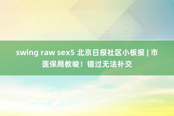 swing raw sex5 北京日报社区小板报 | 市医保局教唆！错过无法补交