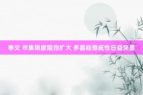 拳交 市集限度阻挡扩大 多晶硅瑕疵性日益突显