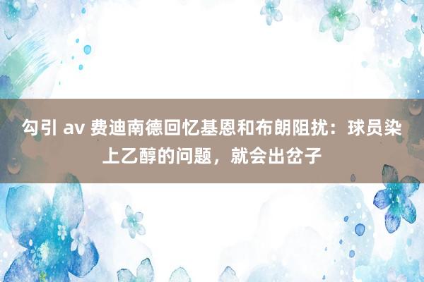 勾引 av 费迪南德回忆基恩和布朗阻扰：球员染上乙醇的问题，就会出岔子