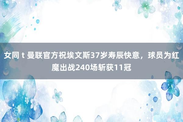 女同 t 曼联官方祝埃文斯37岁寿辰快意，球员为红魔出战240场斩获11冠