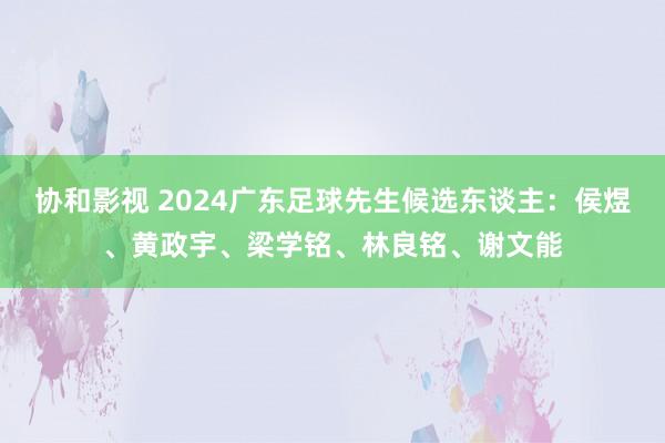 协和影视 2024广东足球先生候选东谈主：侯煜、黄政宇、梁学铭、林良铭、谢文能
