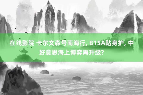 在线影院 卡尔文森号南海行， 815A贴身护， 中好意思海上博弈再升级?