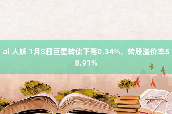 ai 人妖 1月8日巨星转债下落0.34%,转股溢价率58.91%