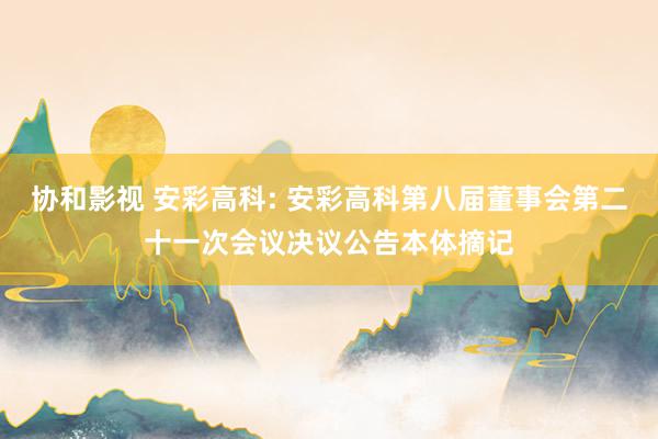协和影视 安彩高科: 安彩高科第八届董事会第二十一次会议决议公告本体摘记