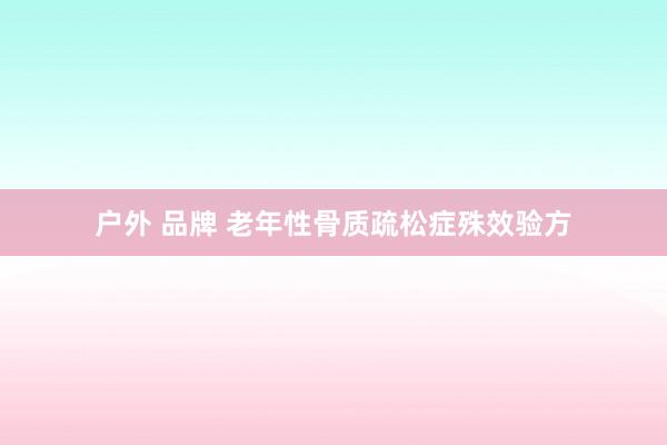 户外 品牌 老年性骨质疏松症殊效验方
