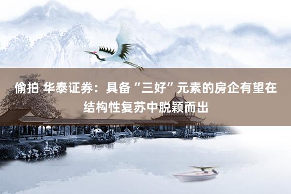 偷拍 华泰证券：具备“三好”元素的房企有望在结构性复苏中脱颖而出