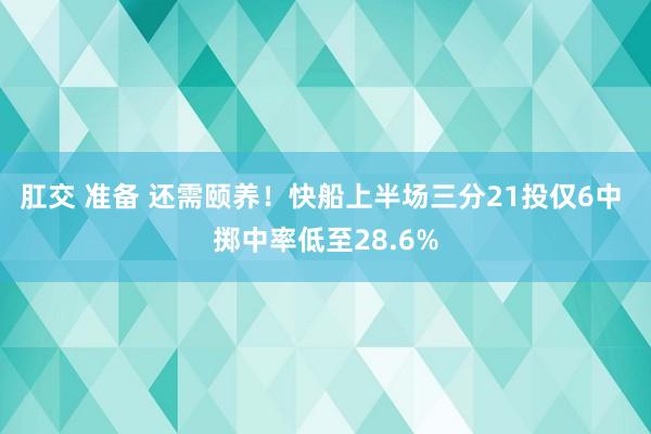 肛交 准备 还需颐养！快船上半场三分21投仅6中 掷中率低至28.6%
