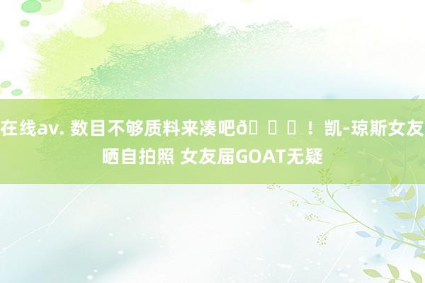 在线av. 数目不够质料来凑吧😍！凯-琼斯女友晒自拍照 女友届GOAT无疑
