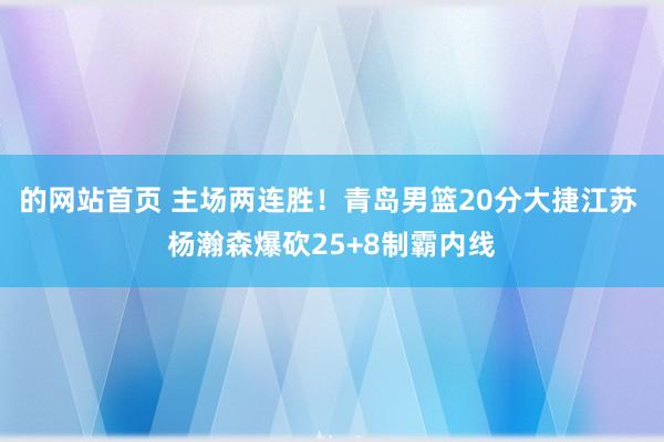 的网站首页 主场两连胜！青岛男篮20分大捷江苏 杨瀚森爆砍25+8制霸内线