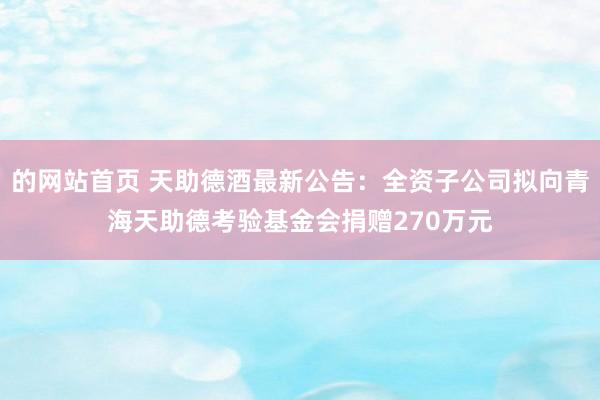 的网站首页 天助德酒最新公告：全资子公司拟向青海天助德考验基金会捐赠270万元