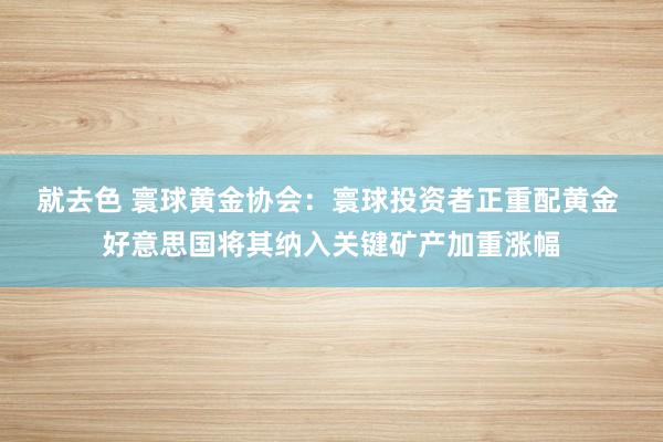 就去色 寰球黄金协会：寰球投资者正重配黄金 好意思国将其纳入关键矿产加重涨幅