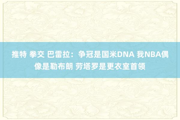 推特 拳交 巴雷拉：争冠是国米DNA 我NBA偶像是勒布朗 劳塔罗是更衣室首领