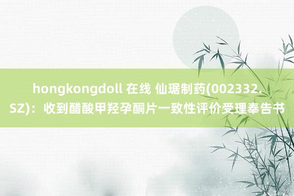 hongkongdoll 在线 仙琚制药(002332.SZ)：收到醋酸甲羟孕酮片一致性评价受理奉告书