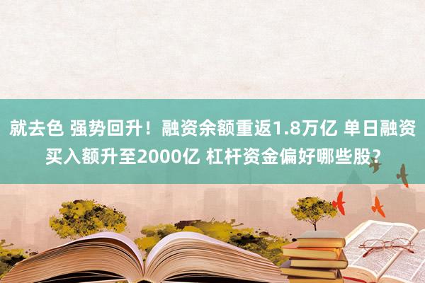 就去色 强势回升！融资余额重返1.8万亿 单日融资买入额升至2000亿 杠杆资金偏好哪些股？