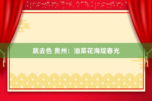 就去色 贵州：油菜花海绽春光