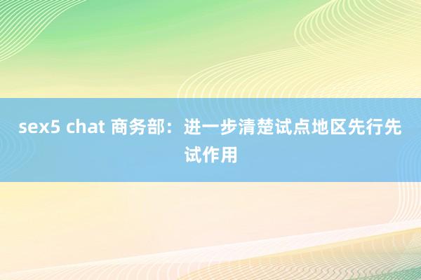 sex5 chat 商务部：进一步清楚试点地区先行先试作用