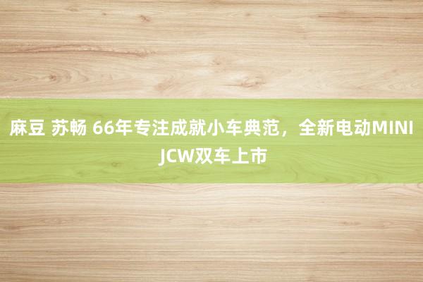 麻豆 苏畅 66年专注成就小车典范，全新电动MINI JCW双车上市